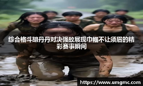 综合格斗胡丹丹对决强敌展现巾帼不让须眉的精彩赛事瞬间